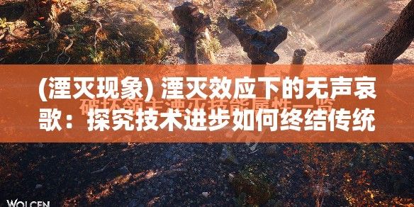 (湮灭现象) 湮灭效应下的无声哀歌：探究技术进步如何终结传统文化的真实案例分析